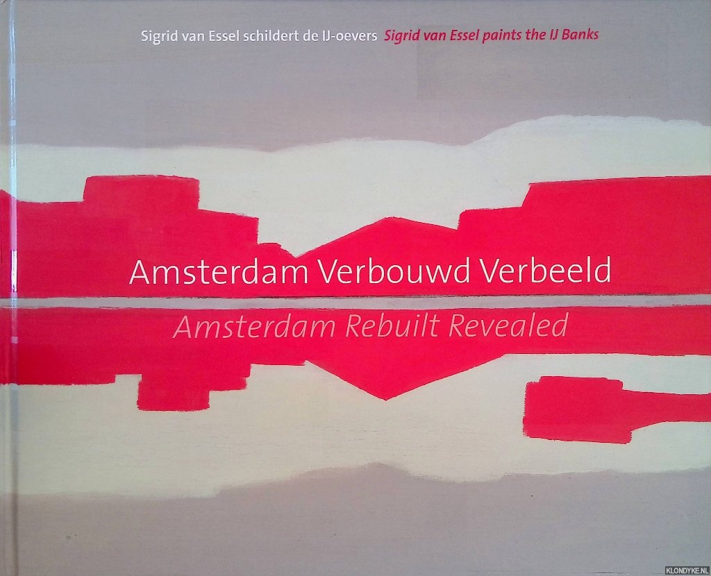 Smit, Ludger & Jan Donkers & Edwin Trommelen & Sigrid van Essel - and others - Sigrid van Essel schildert de IJ-oevers: Amsterdam verbouwd verbeeld / Sigrid van Essel paints the IJ Banks: Amsterdam rebuilt revealed
