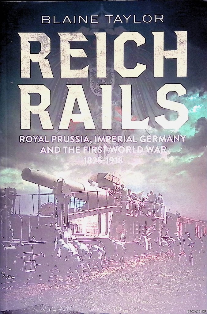 Taylor, Blaine - Reich Rails: Royal Prussia, Imperial Germany and the First World War 1825-1918