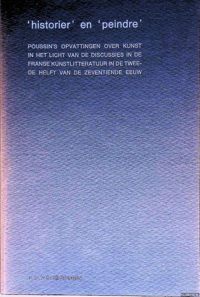 Helsdingen, Hans Willem van - 'Historier' en 'peindre'. Poussin's opvattingen over kunst in het licht van de discussies in de Franse kunstliteratuur in de tweede helft van de zeventiende eeuw