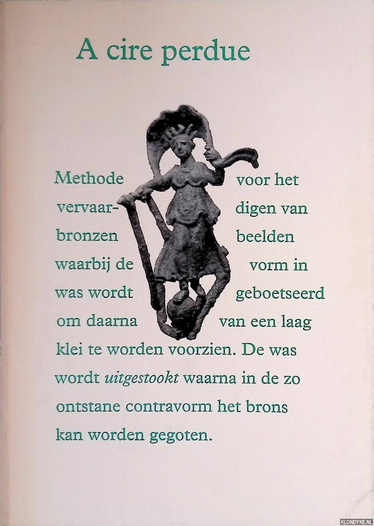 Jans, Liesbeth & Henk Scheerder & Felix Vilanueva - A cire perdue: methode voor het vervaardigen van bronzen beelden waarbij de vorm in was wordt geboetseerd om daarna van een laag klei te worden voorzien. De was wordt uitgestookt waarna in de zo ontstane contravor het brons kan worden gegoten