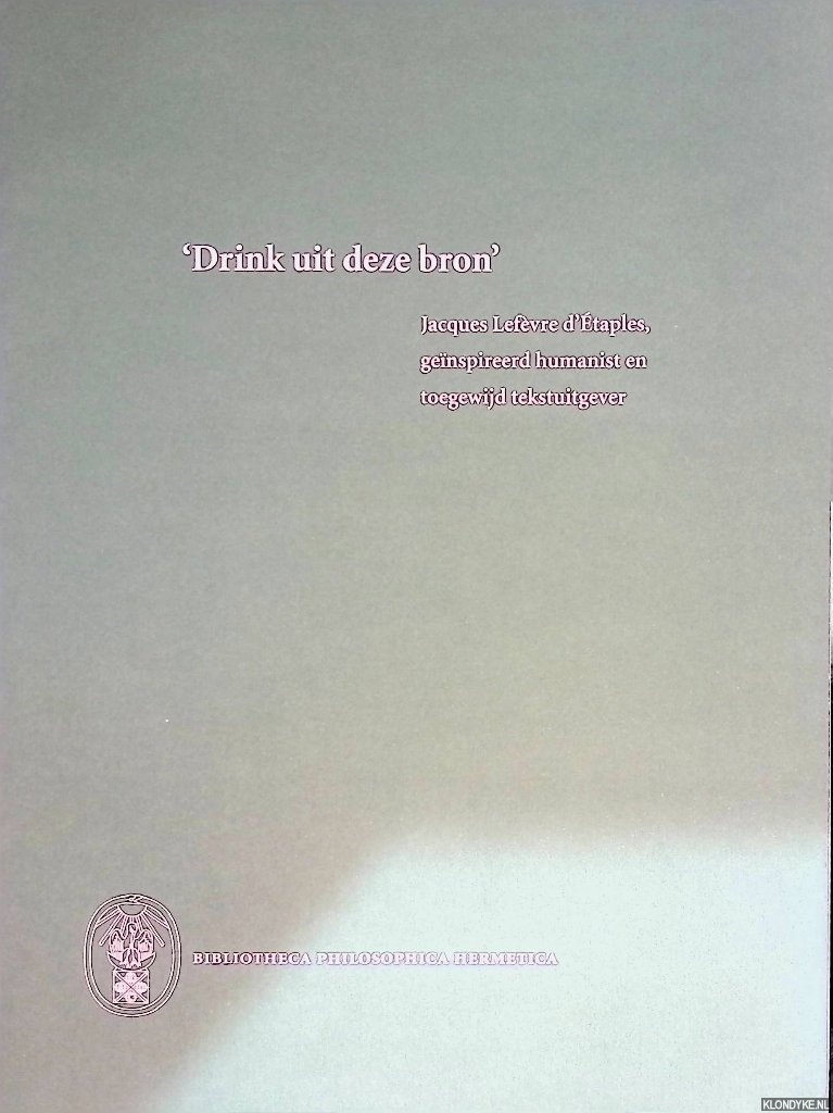 Harmsen, Theodor - Drink uit deze bron: Jacques Lefevre d'Etaples, geinspireerd humanist en toegewijd tekstuitgever