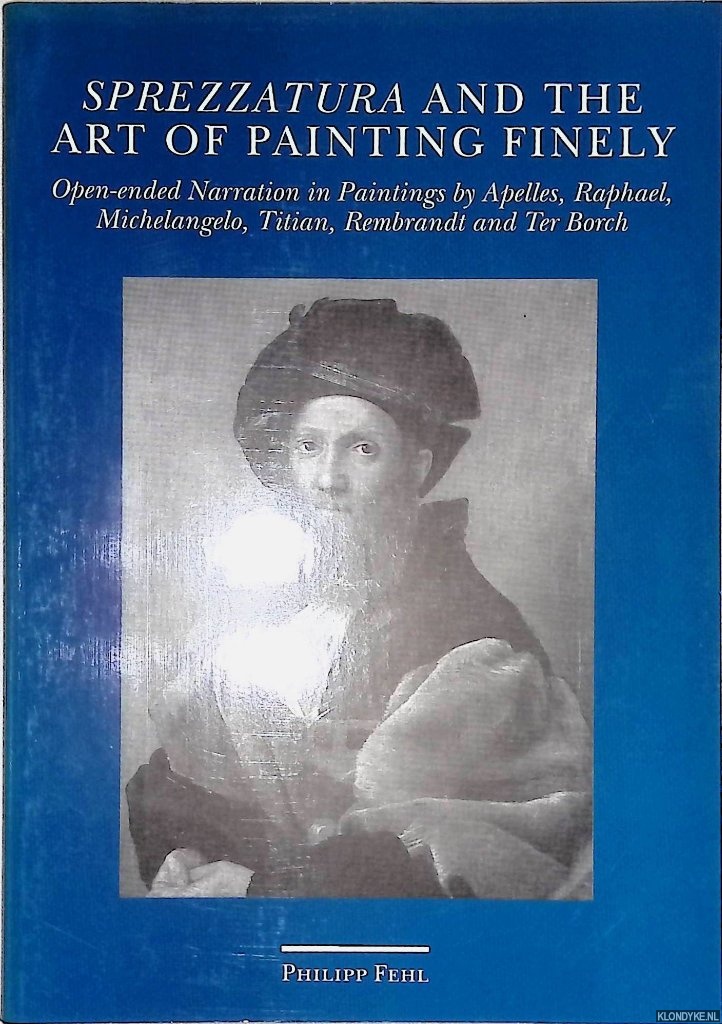 Fehl, Philipp - Sprezzatura and the art of painting finely: open-ended narration in paintings by Apelles, Raphael, Michelangelo, Titian, Rembrandt and Ter Borch