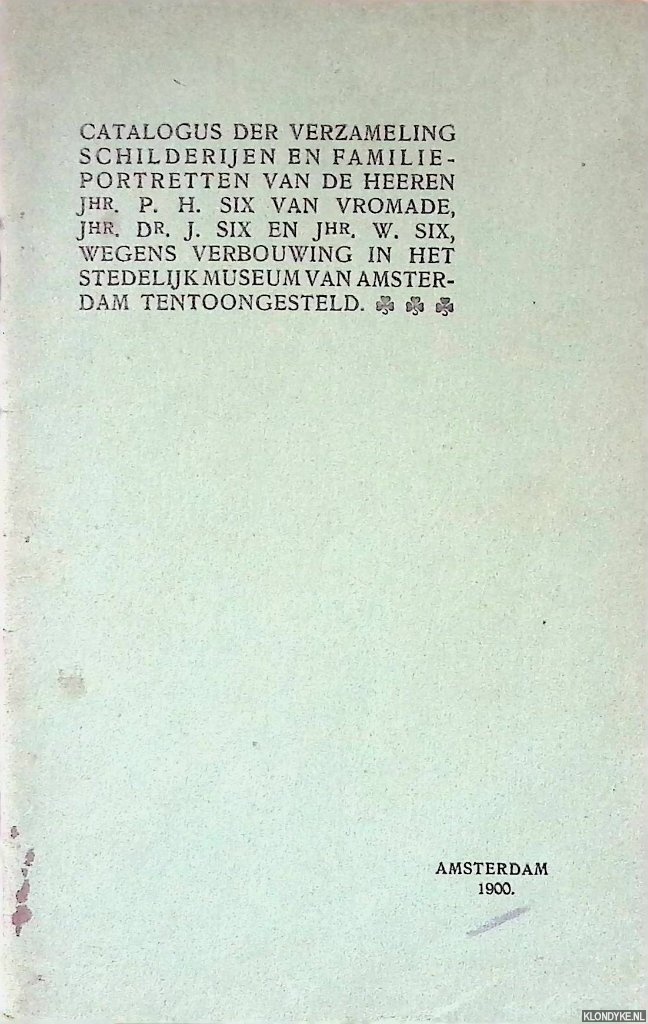 Six, J. - Catalogus der verzameling schilderijen en familieportretten van de heeren Jhr. P. H. Six van Vromade, Jhr. Dr. J. Six en Jhr. W. Six, wegens verbouwing in het Stedelijk Museum van Amsterdam tentoongesteld
