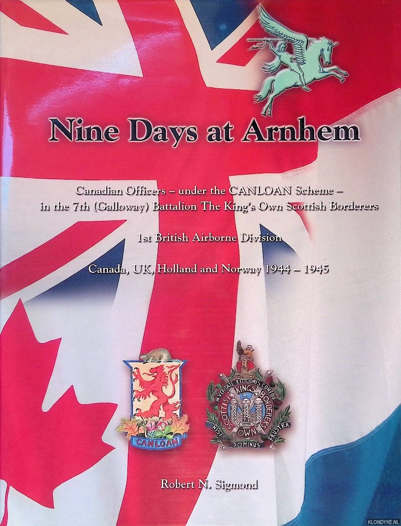 Sigmond, Robert N. - Nine Days at Arnhem: Canadian Officers - Under the Canloan Scheme - in the 7th (Galloway) Battalion The King's Own Scottish Borderers - 1st British Airborne Division - Canada, UK, Holland and Norway 1944-1945
