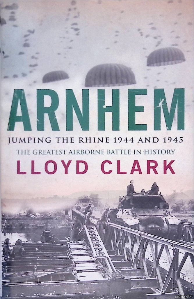 Clark, Lloyd - Arnhem: Jumping the Rhine 1944 and 1945: The Greatest Airborne Battle in History