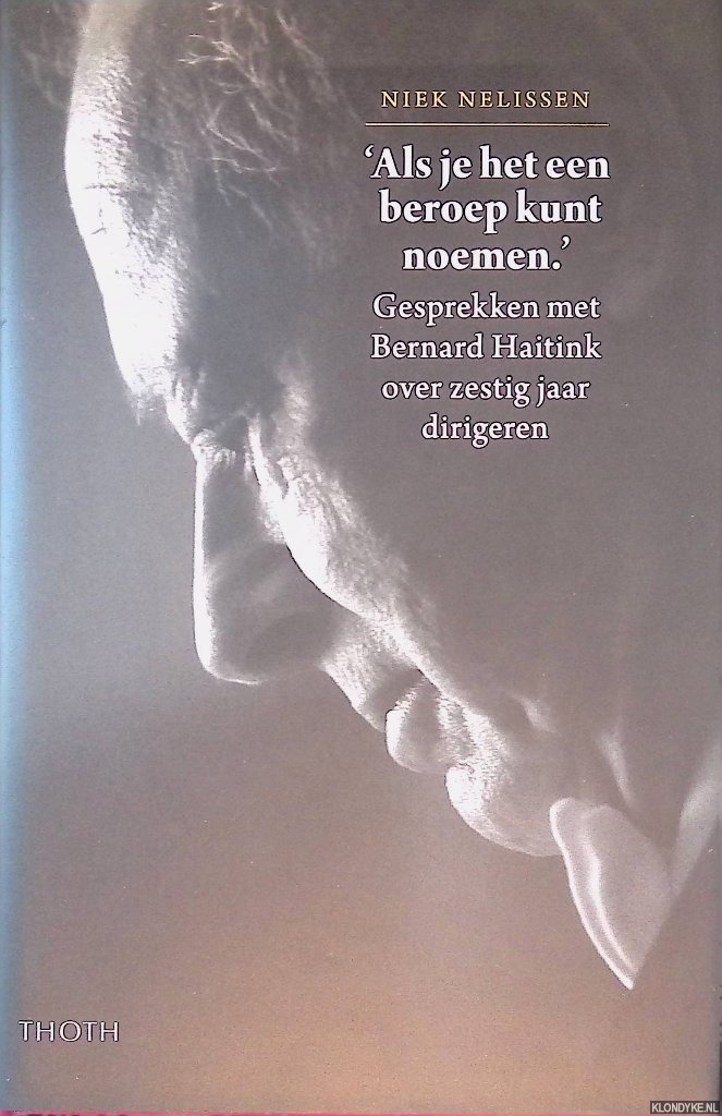 Nelissen, Niek - 'Als je het een beroep kunt noemen'. Gesprekken met Bernard Haitink over zestig jaar dirigeren