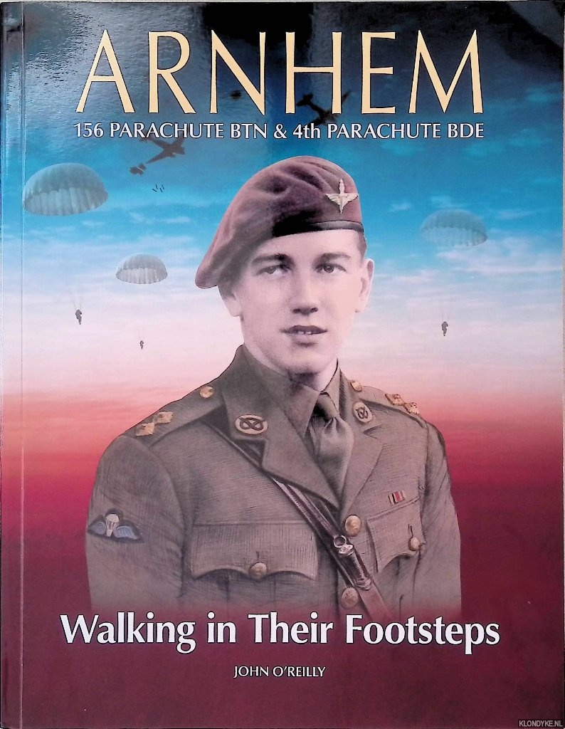 O'Reilly, John - Arnhem: 156 Parachute BTN & 4th Parachute BDE: Walking in Their Footsteps *SIGNED*