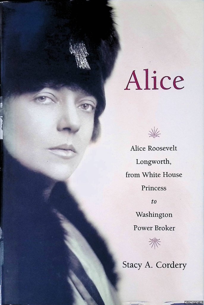 Cordery, Stacy A. - Alice: Alice Roosevelt Longworth, from White House Princess to Washington Power Broker