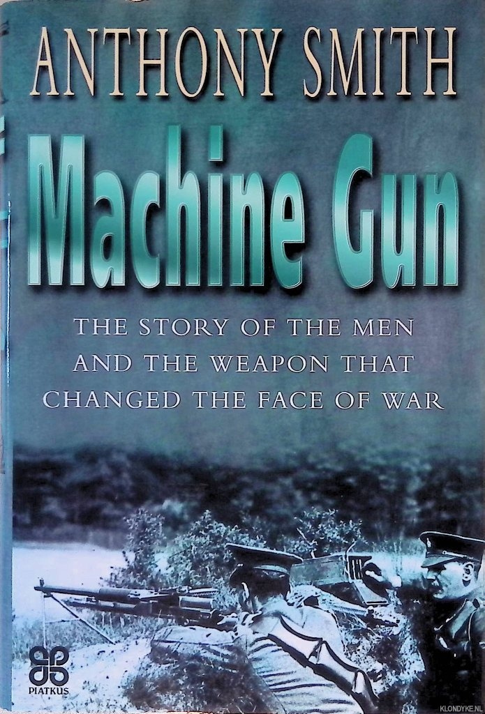 Smith, Anthony - The Machine Gun: The Story of the Men and the Weapon That Changed the Face of War