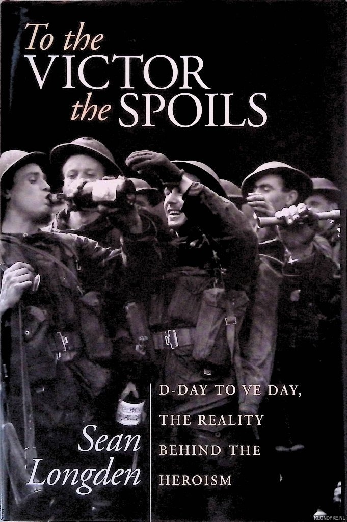 Longden, Sean - To the Victor the Spoils: D-day and VE Day, the Reality Behind the Heroism