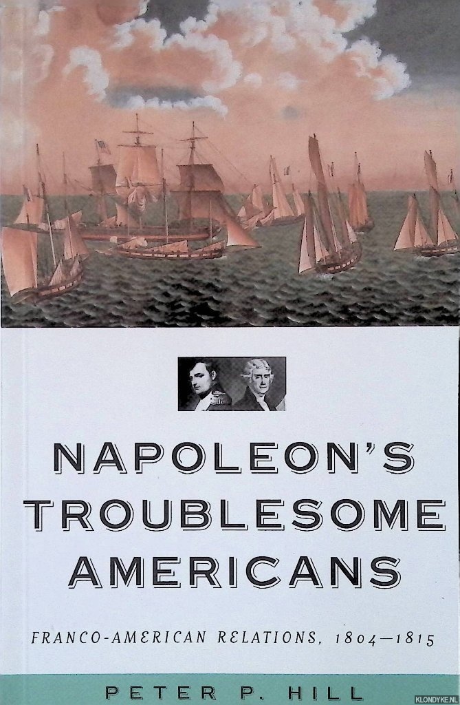 Hill, Peter P. - Napoleon's Troublesome Americans: Franco-American Relations, 1804-1815