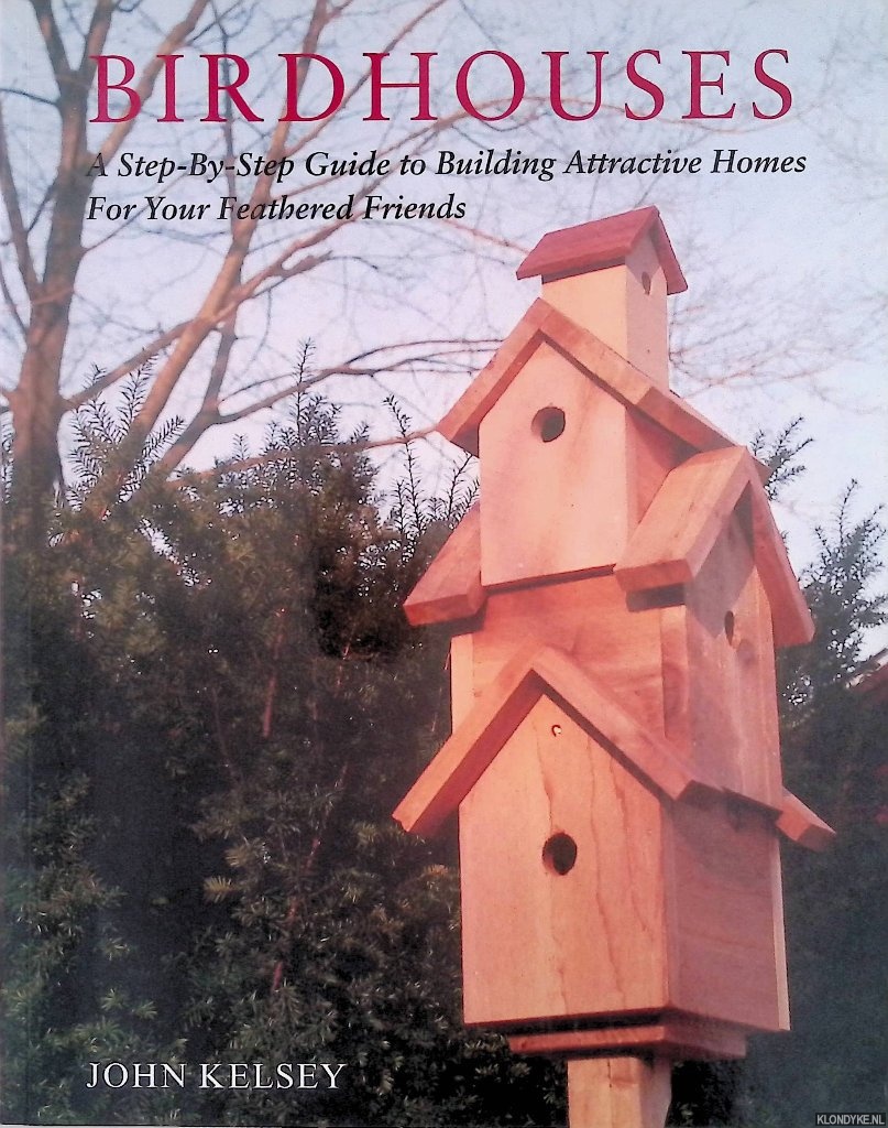 Kelsey, John - Birdhouses: A Step-by-Step Guide to Building Attractive Homes for Your Feathered Friends