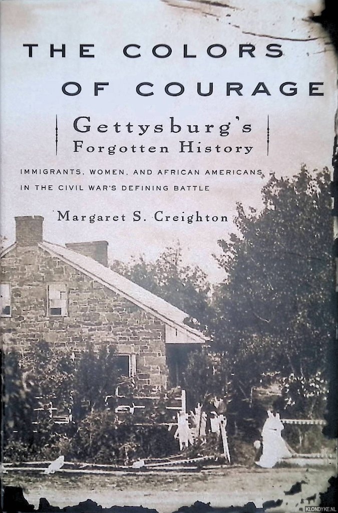 Creighton, Margaret S. - The Colors of Courage: Gettysburg's Forgotten History: Immigrants, Women, and African Americans in the Civil War's Defining Battle