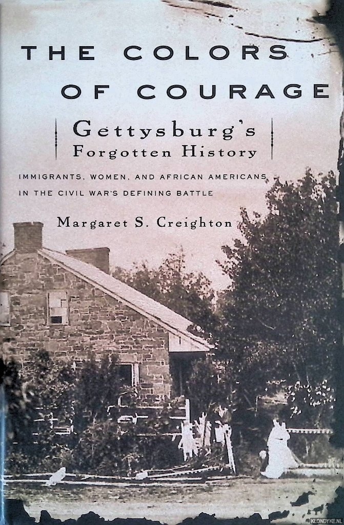 Creighton, Margaret S. - The Colors of Courage: Gettysburg's Forgotten History: Immigrants, Women, and African Americans in the Civil War's Defining Battle