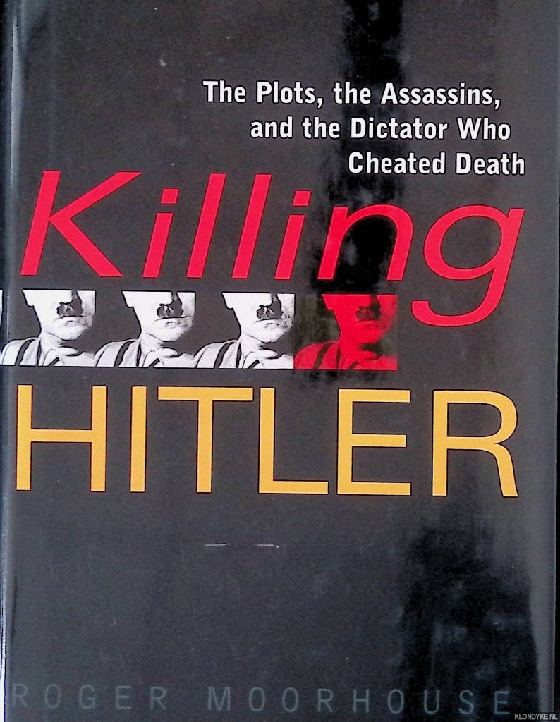 Moorhouse, Roger - Killing Hitler: The Plots, The Assassins, and the Dictator Who Cheated Death