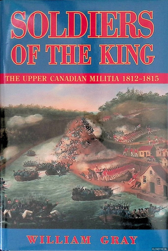 Gray, William - Soldiers of the King: The Upper Canadian Militia 1812-1815