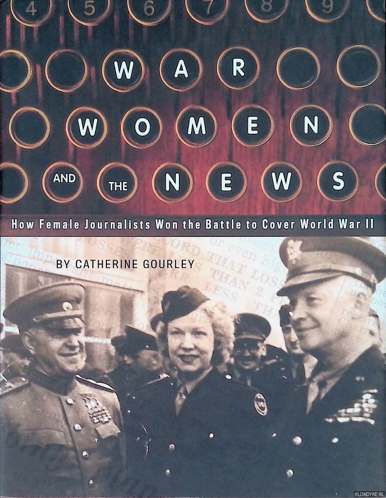 Gourlay, Catherine - War, Women, and the News: How Female Journalists Won the Battle to Cover World War II