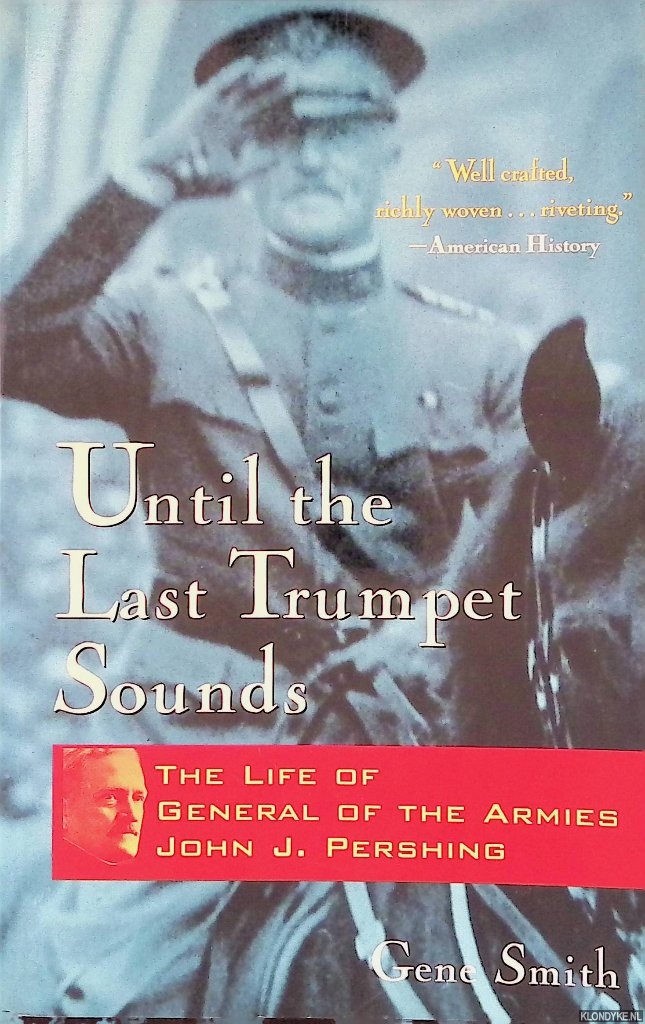 Smith, Gene - Until the Last Trumpet Sounds: The Life of General of the Armies John J. Pershing