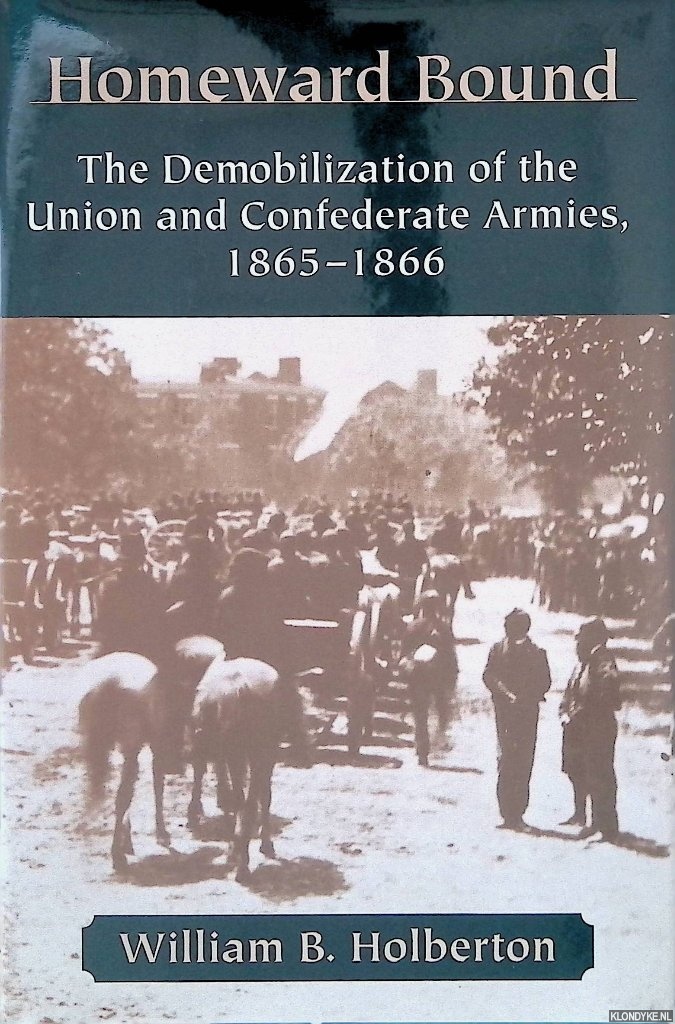 Holberton, William B. - Homeward Bound: The Demobilization of the Union and Confederate Armies, 1865-1866