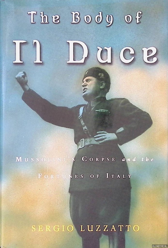 Luzzatto, Sergio - The Body of Il Duce: Mussolini's Corpse and the Fortunes of Italy