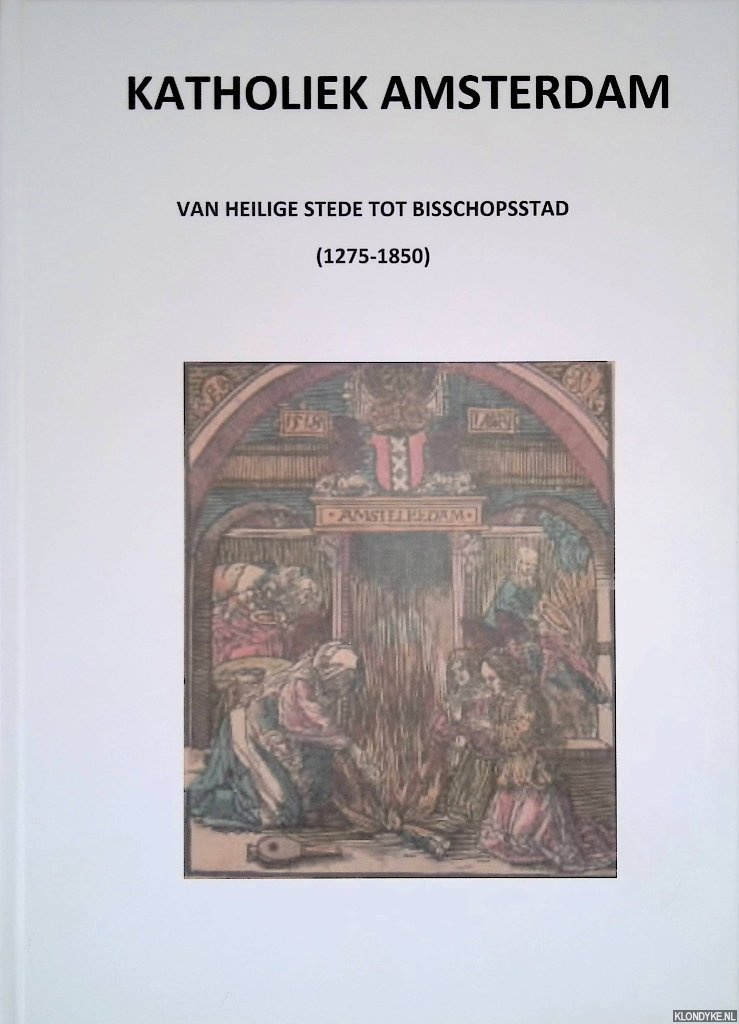 Essers, Maurice (voorwoord) - Katholiek Amsterdam: van heilige stede tot bischopsstad. Deel 1: 1275-1850
