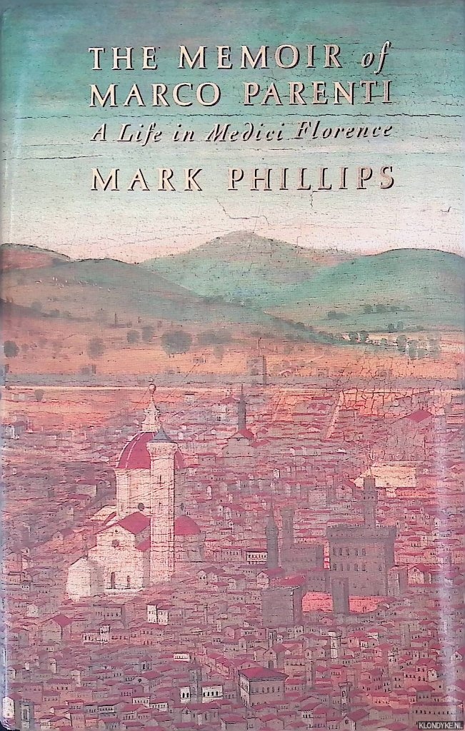 Phillips, Mark Salber - The Memoir of Marco Parenti: A Life in Medici Florence