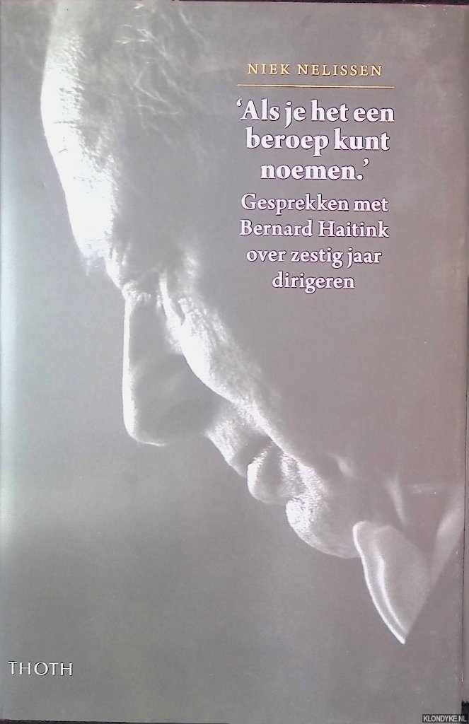 Nelissen, Niek - 'Als je het een beroep kunt noemen'. Gesprekken met Bernard Haitink over zestig jaar dirigeren
