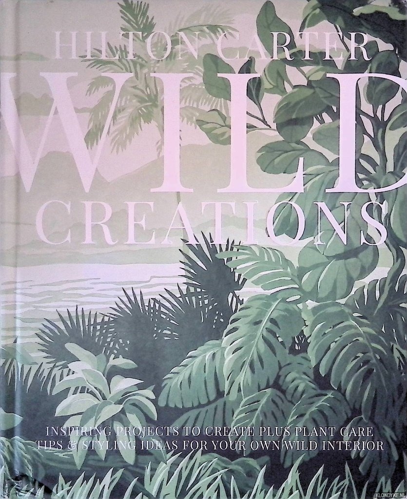 Carter, Hilton - Wild Creations: Inspiring Projects to Create plus Plant Care Tips & Styling Ideas for Your Own Wild Interior