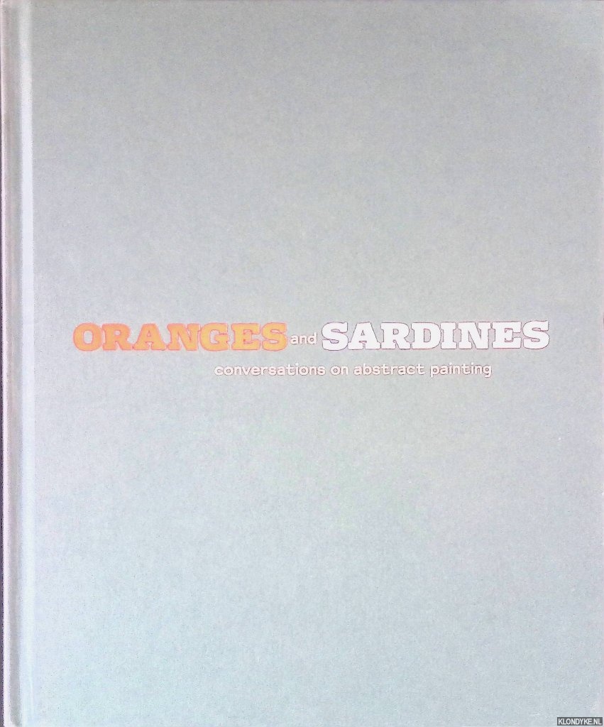 Garrels, Gary & Mark Grotjahn & Wade Guyton & Mary Heilmann - and others - Oranges and Sardines: Conversations on Abstract Painting