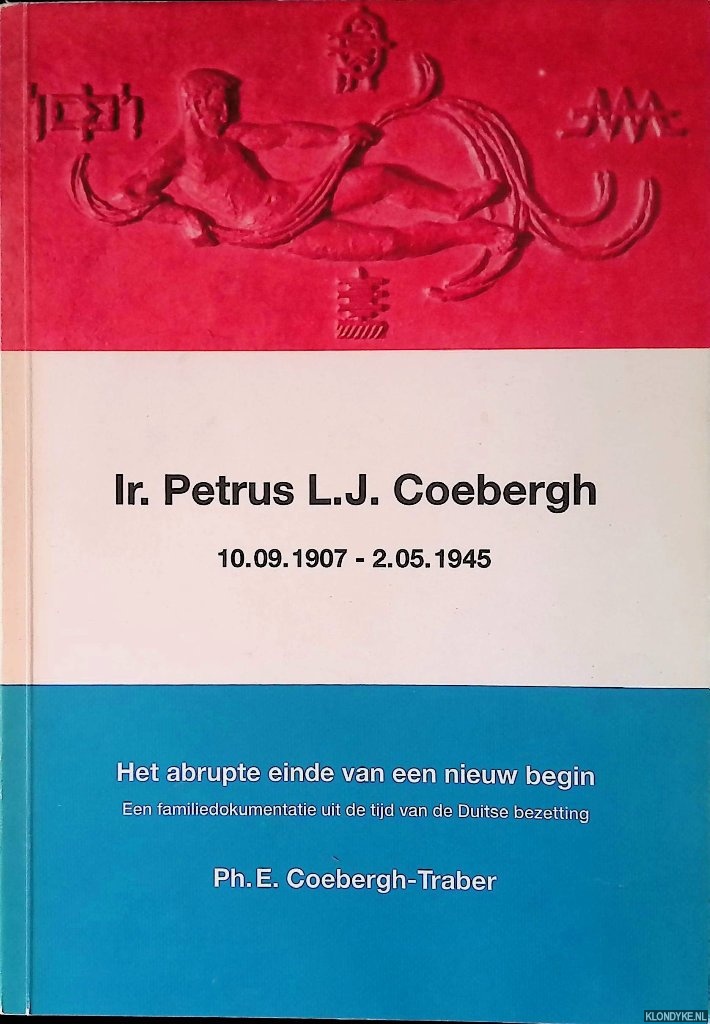 Coebergh-Traber, Ph.E. - Ir. Petrus L.J. Coebergh 10.09.1907 - 2.05.1945: Het abrupte einde van een nieuw begin: een familiedokumentatie uit de tijd van de Duitse bezetting