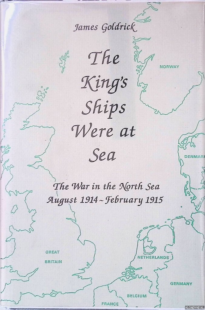 Goldrick, James - The King's Ships Were at Sea: The War in the North Sea, August 1914 to February 1915