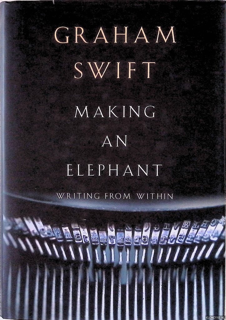 Swift, Graham - Making an Elephant: Writing from Within