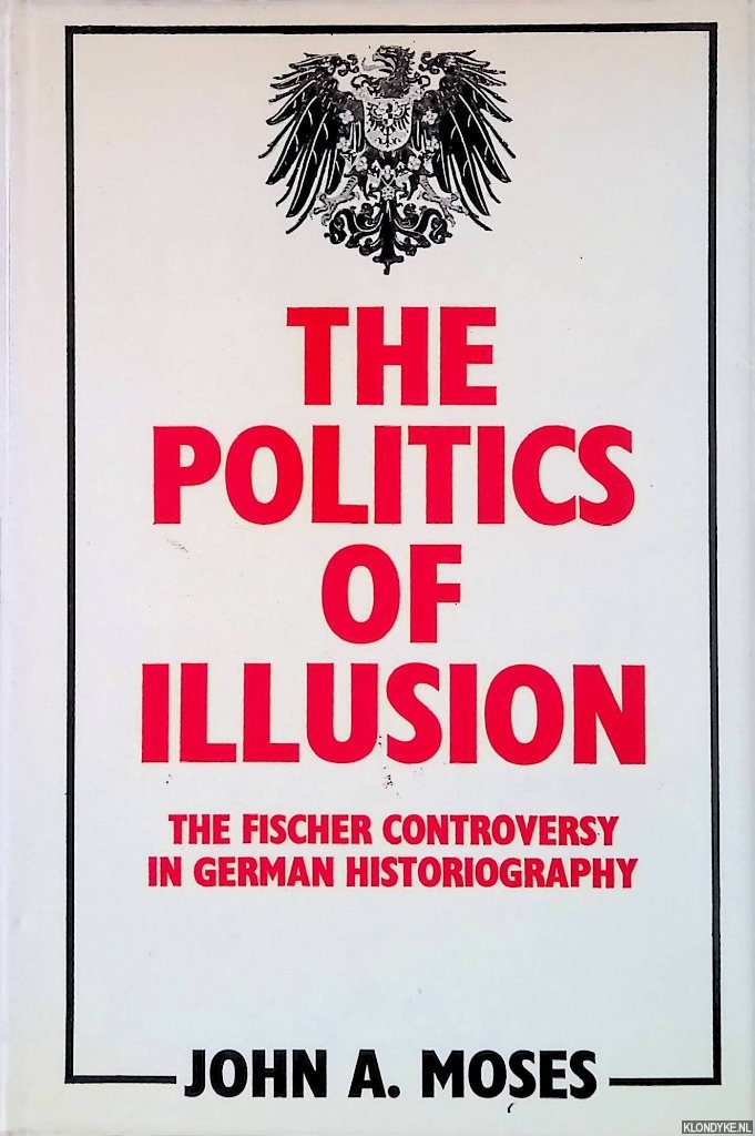 Moses, John A. - Politics of Illusion: The Fischer Controversy in German Historiography