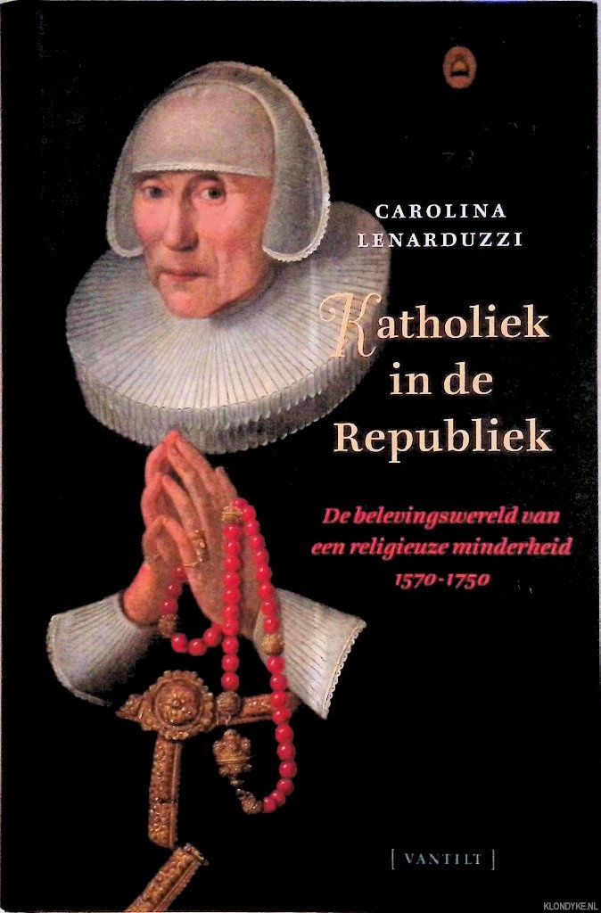 Lenarduzzi, Carolina - Katholiek in de Republiek: de belevingswereld van een religieuze minderheid 1570-1750