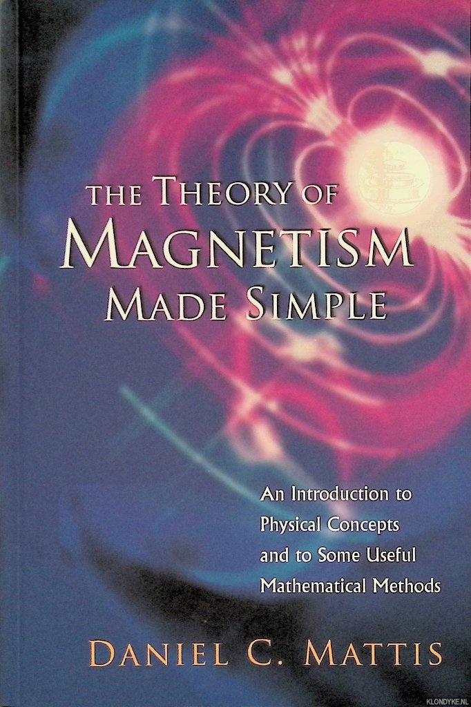 Mattis, Daniel C. - The Theory of Magnetism Made Simple: An Introduction to Physical Concepts and to Some Useful Mathematical Methods