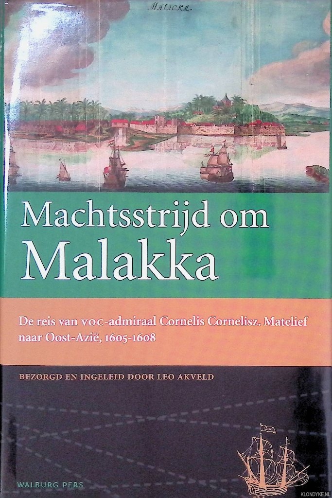 Akveld, Leo - Machtsstrijd om Malakka: de reis van VOC-admiraal Cornelis Cornelisz. Matelief naar Oost-Azie, 1605-1608