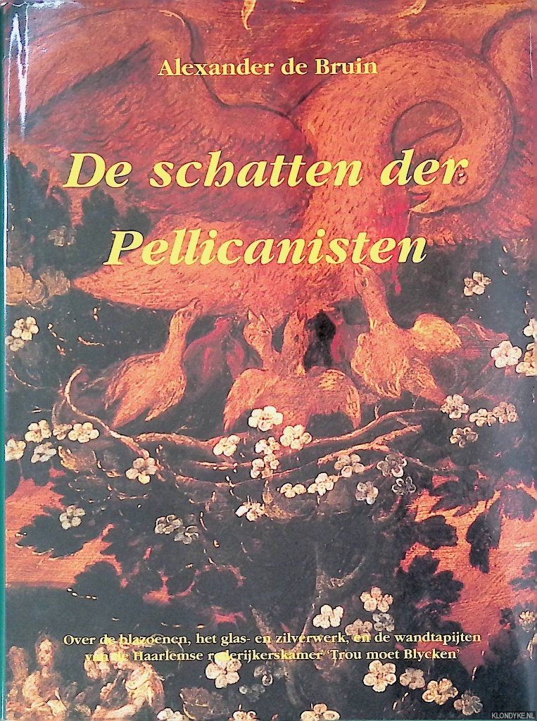 Bruin, Alexander de - De Schatten der Pellicanisten: Over de blazoenen, het glas- en zilverwerk, en de wandtapijten, van de Haarlemse rederijkerskamer 'Trou moet Blycken'