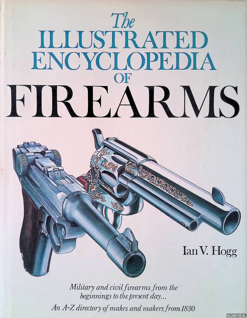 Hogg, Ian V. - The Illustrated Encyclopedia of Firearms: Military and Civil Firearms from the Beginnings to the Present Day. . . An A-Z directory of Makes and Makers from 1830