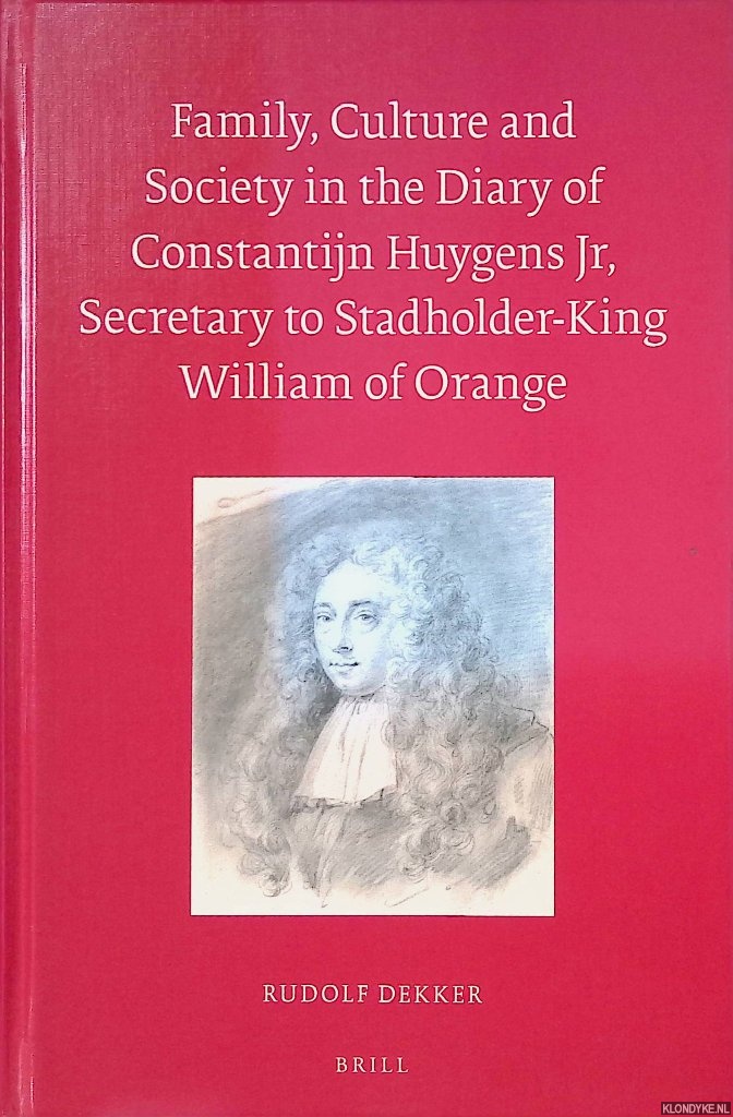 Dekker, Rudolf - Family, Culture And Society In the Diary of Constantijn Huygens Jr, Secretary to Stadholder-King William of Orange