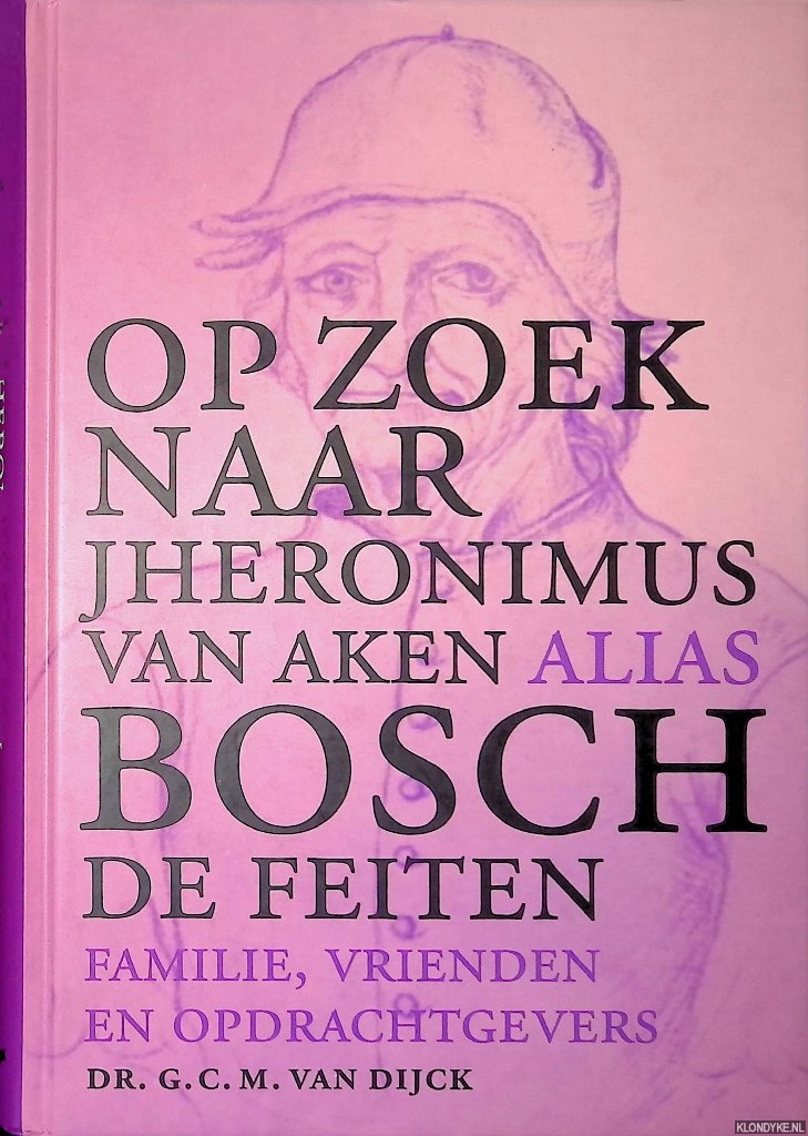 Dijck, G.C.M. van - Op zoek naar Jheronimus van Aken alias Bosch: De feiten: Familie, vrienden en opdrachtgevers