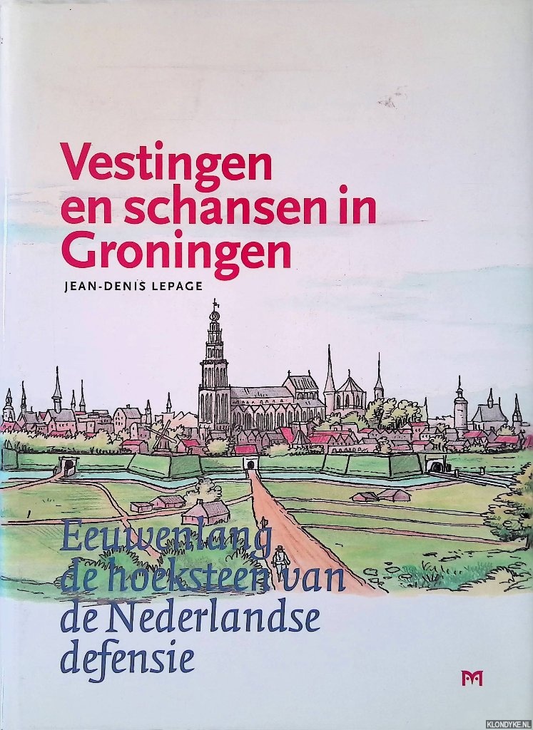 Lepage, Jean-Denis - Vestingen en schansen in Groningen: eeuwenlang de hoeksteen van de Nederlandse defensie