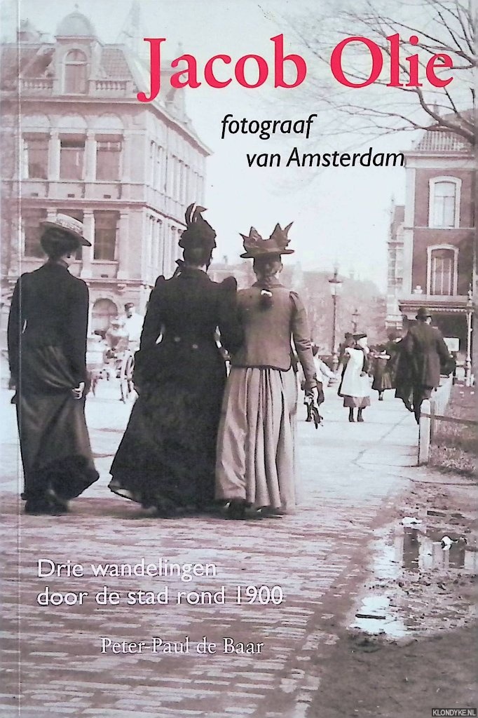 Baar, Pieter Paul de - Jacob Olie: fotograaf van Amsterdam: drie wandelingen door de stad rond 1900