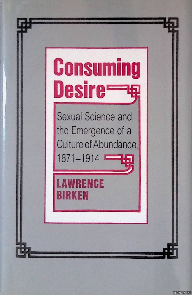 Birken, Lawrence - Consuming Desire: Sexual Science and the Emergence of a Culture of Abundance 1871-1914