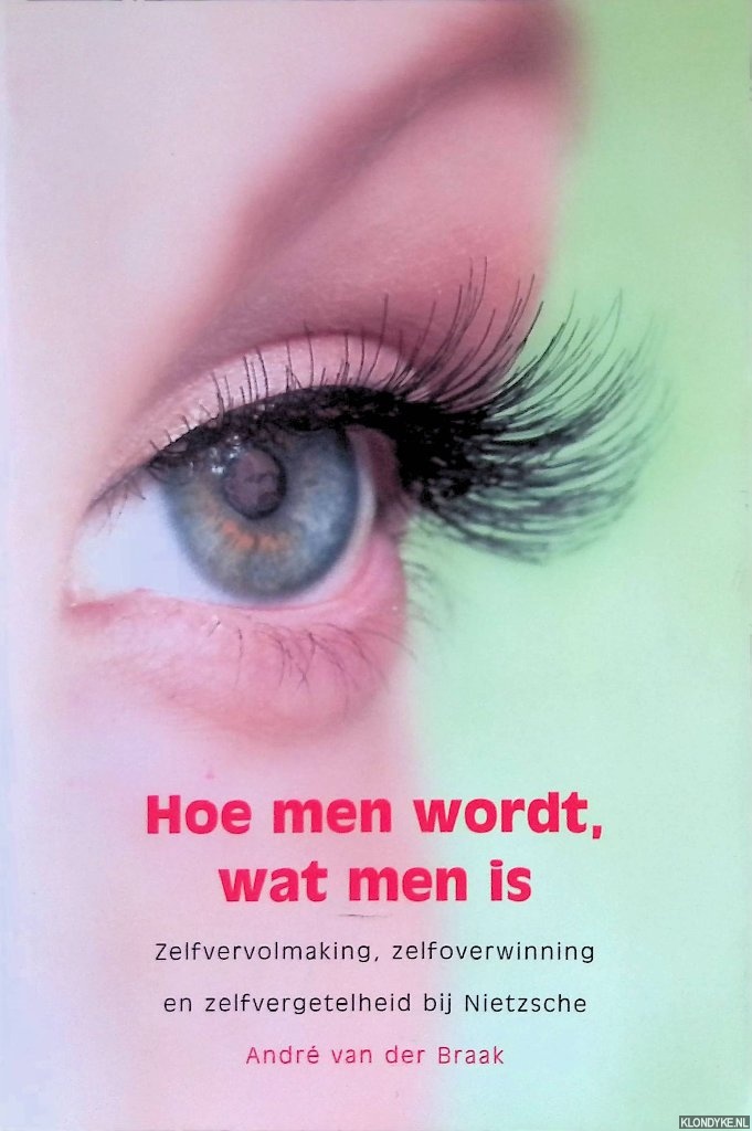 Braak, Andr van der - Hoe men wordt, wat men is: Zelfvervolmaking, zelfoverwinning en zelfvergetelheid bij Nietzsche: een wetenschappelijke proeve op het gebied van filosofie