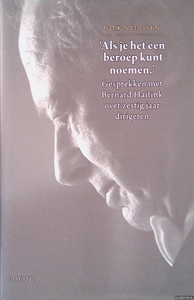 Nelissen, Niek - 'Als je het een beroep kunt noemen': Gesprekken met Bernard Haitink over zestig jaar dirigeren