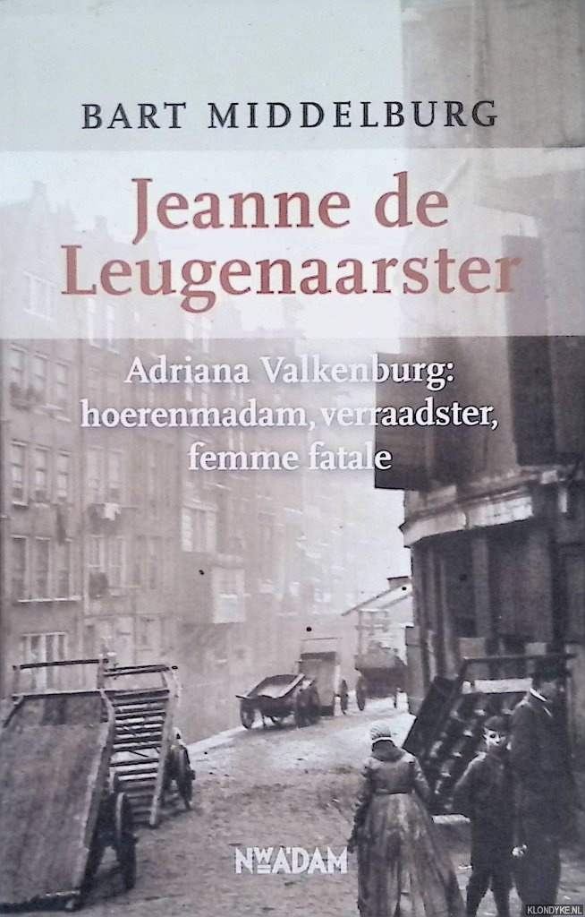 Middelburg, Bart - Jeanne de Leugenaarster: Adriana Valkenburg: hoerenmadam, verraadster, femme fatale