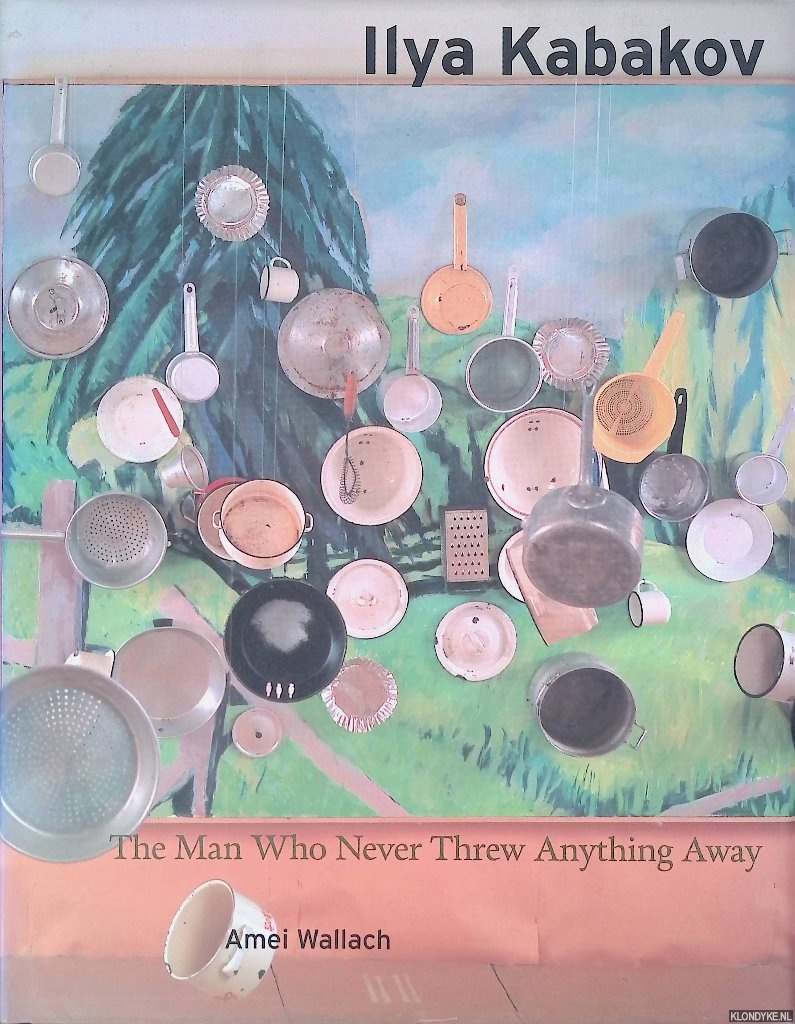 Wallach, Amei & Robert Storr (introduction) & Ilya Kabakov (commentaries) - Ilya Kabakov: The Man Who Never Threw Anything Away