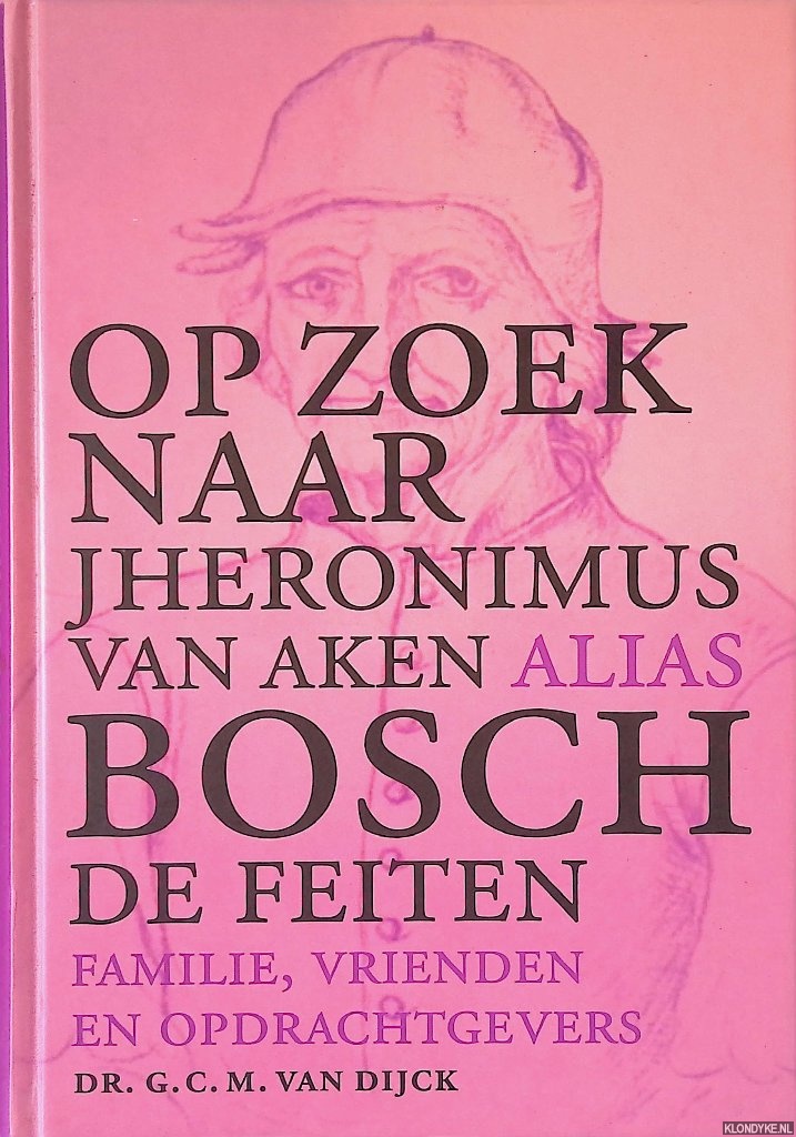 Dijck, G.C.M. van - Op zoek naar Jheronimus van Aken alias Bosch: De feiten: Familie, vrienden en opdrachtgevers