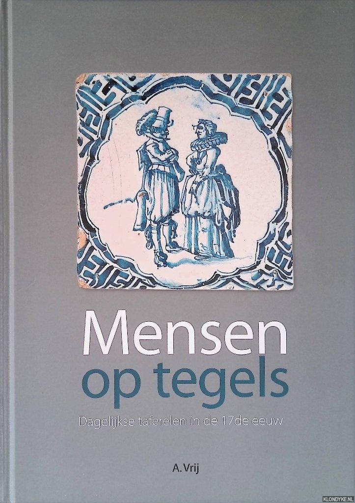 Vrij, A. - Mensen op tegels: dagelijkse taferelen in de 17de eeuw