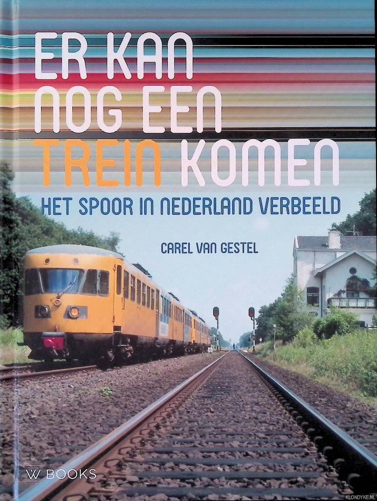 Gestel, Carel van - Er kan nog een trein komen: het spoor in Nederland verbeeld: 40 jaar spoorwegfotografie